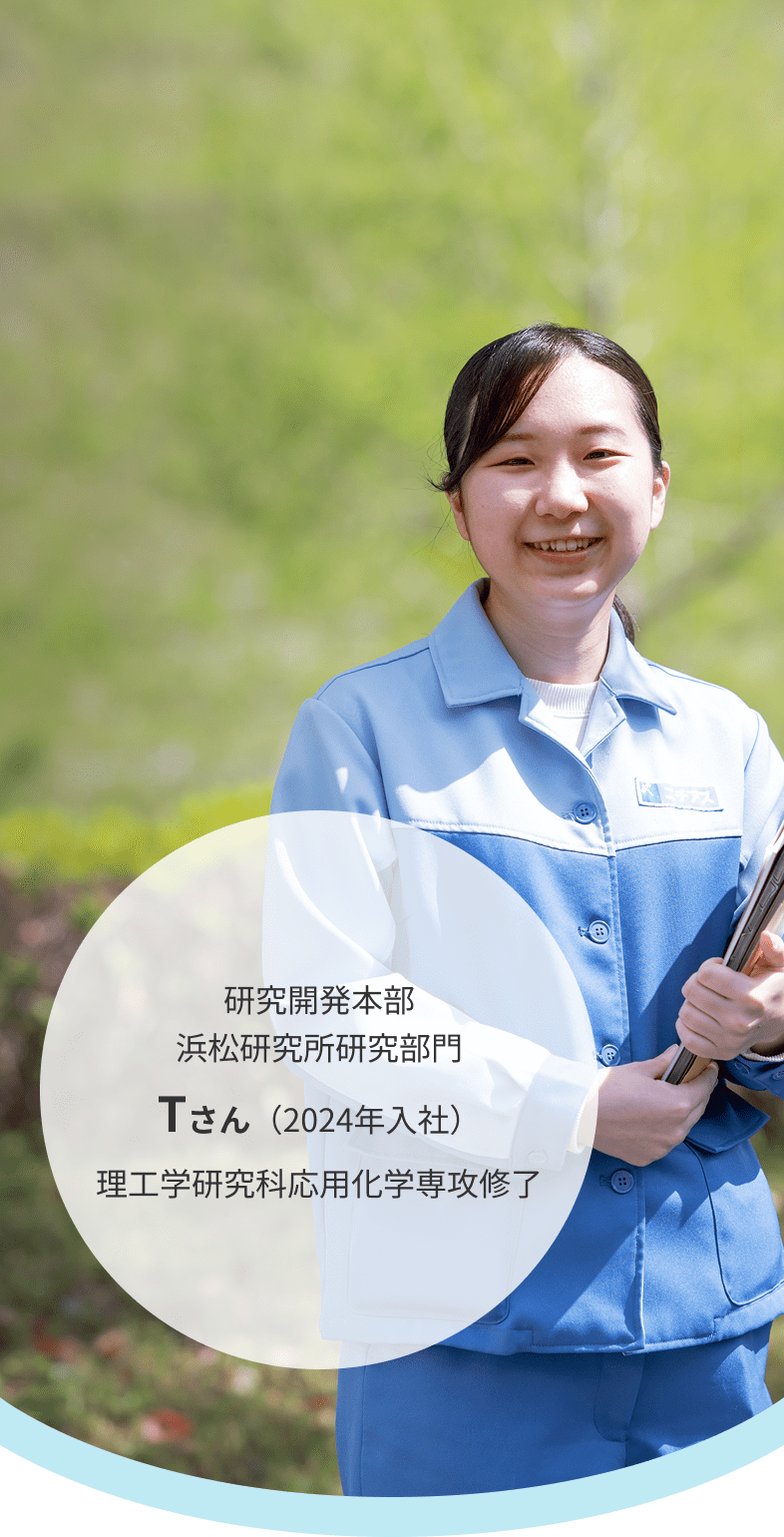 研究開発本部 浜松研究所研究部門 Tさん（2024年入社）理工学研究科応用化学専攻修了